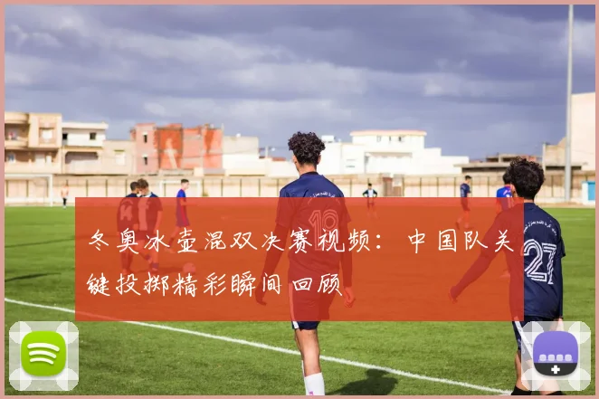 冬奥冰壶混双决赛视频：中国队关键投掷精彩瞬间回顾