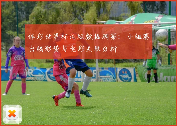 体彩世界杯论坛数据洞察：小组赛出线形势与竞彩关联分析