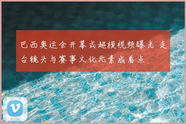巴西奥运会开幕式超模视频曝光 走台镜头与赛事文化元素成看点