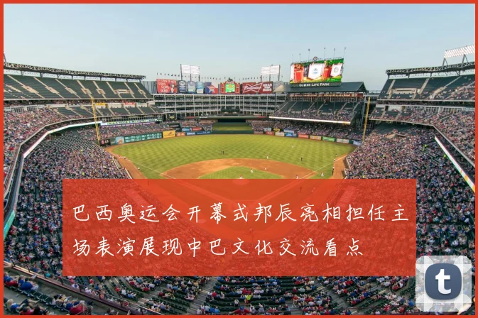 巴西奥运会开幕式邦辰亮相担任主场表演展现中巴文化交流看点