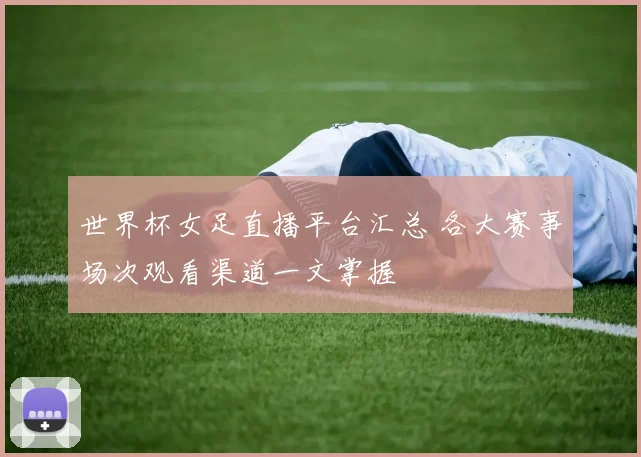 世界杯女足直播平台汇总 各大赛事场次观看渠道一文掌握
