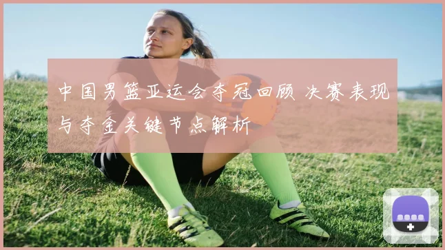 中国男篮亚运会夺冠回顾 决赛表现与夺金关键节点解析