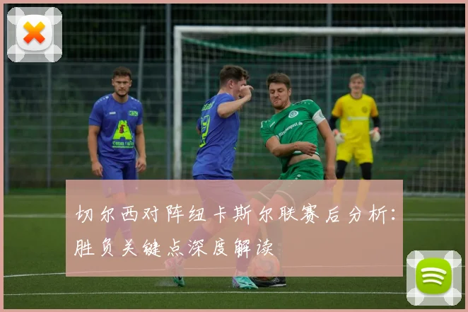 切尔西对阵纽卡斯尔联赛后分析：胜负关键点深度解读