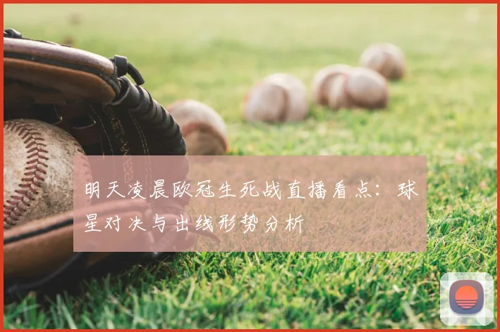 明天凌晨欧冠生死战直播看点：球星对决与出线形势分析