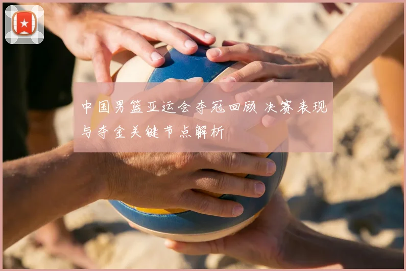 中国男篮亚运会夺冠回顾 决赛表现与夺金关键节点解析