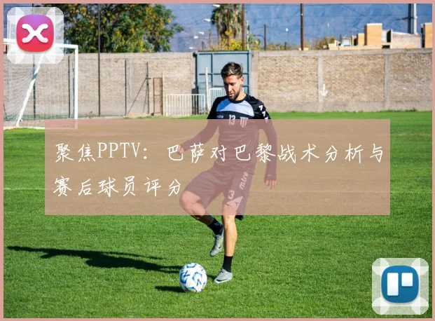 聚焦PPTV：巴萨对巴黎战术分析与赛后球员评分