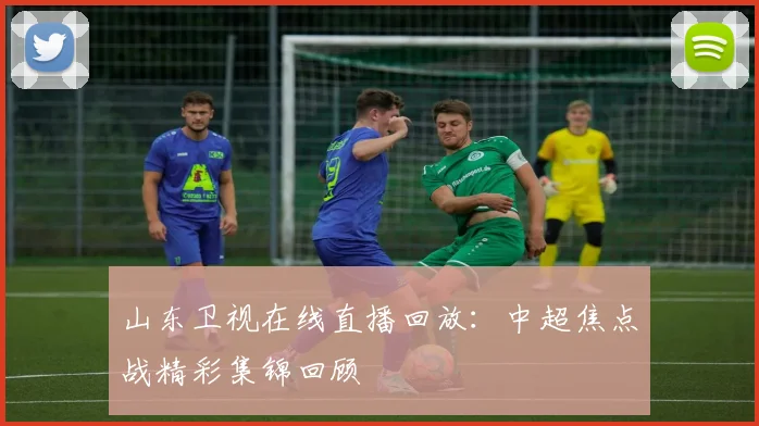 山东卫视在线直播回放：中超焦点战精彩集锦回顾