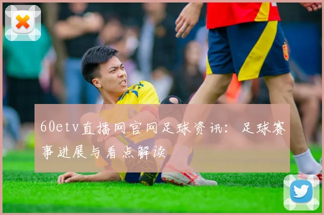 60etv直播网官网足球资讯：足球赛事进展与看点解读