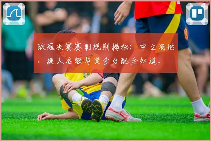 欧冠决赛赛制规则揭秘：中立场地、换人名额与奖金分配全知道。