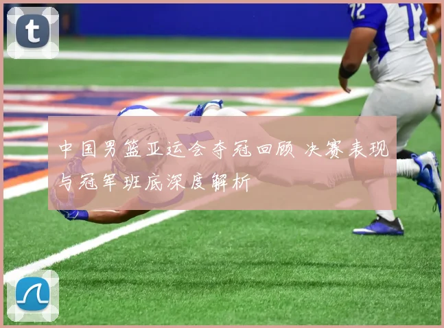中国男篮亚运会夺冠回顾 决赛表现与冠军班底深度解析