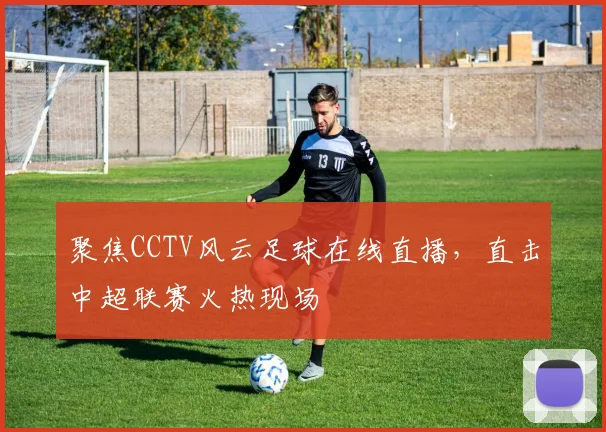 聚焦CCTV风云足球在线直播，直击中超联赛火热现场