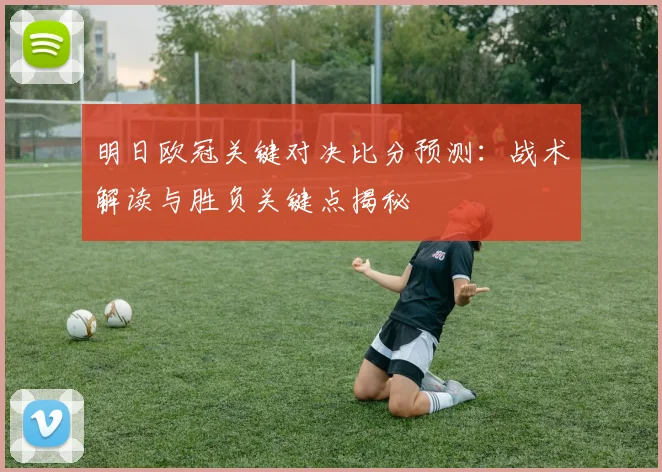 明日欧冠关键对决比分预测：战术解读与胜负关键点揭秘