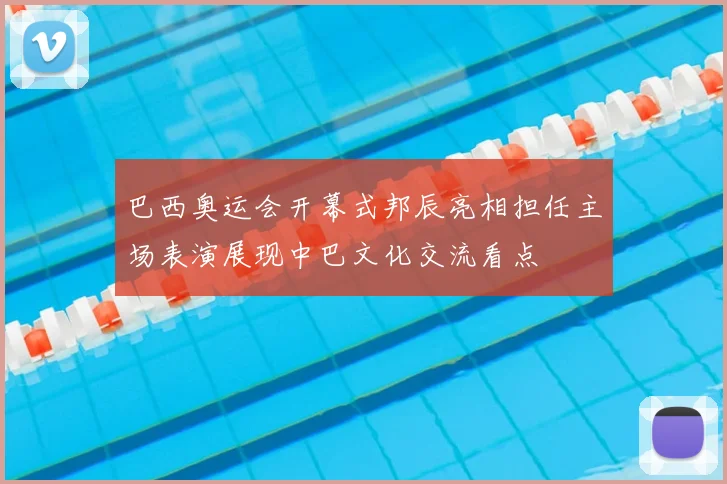 巴西奥运会开幕式邦辰亮相担任主场表演展现中巴文化交流看点