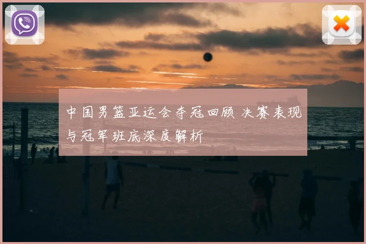 中国男篮亚运会夺冠回顾 决赛表现与冠军班底深度解析
