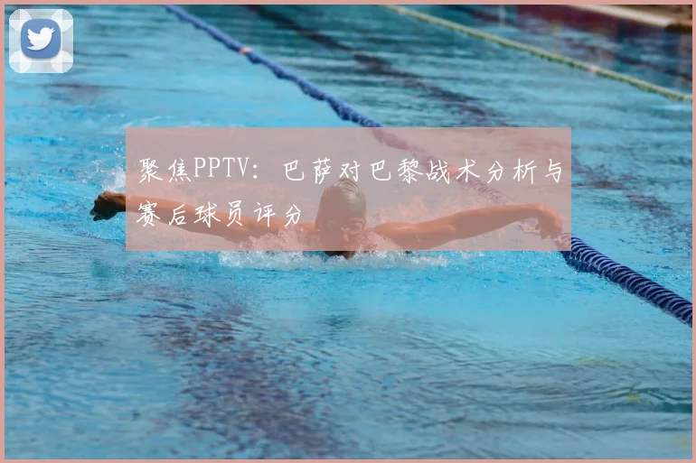聚焦PPTV：巴萨对巴黎战术分析与赛后球员评分