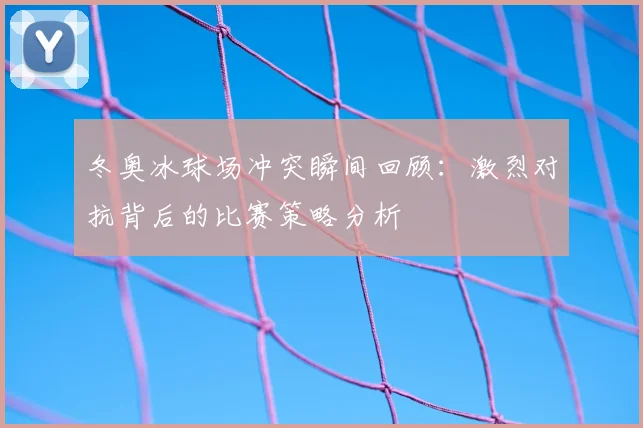 冬奥冰球场冲突瞬间回顾：激烈对抗背后的比赛策略分析