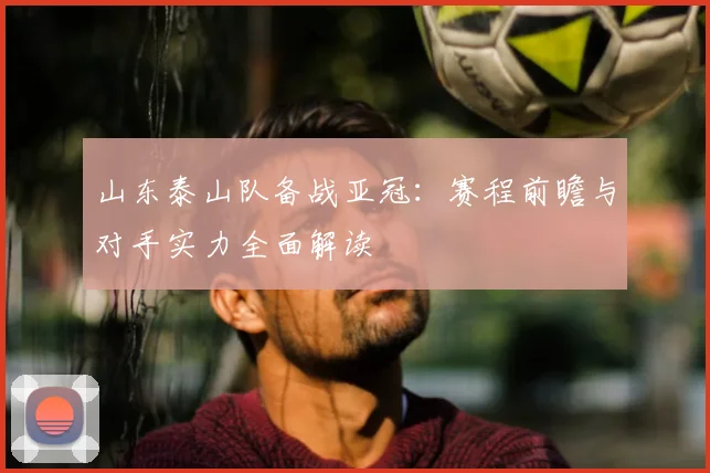 山东泰山队备战亚冠：赛程前瞻与对手实力全面解读