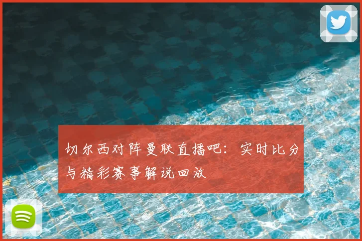 切尔西对阵曼联直播吧：实时比分与精彩赛事解说回放