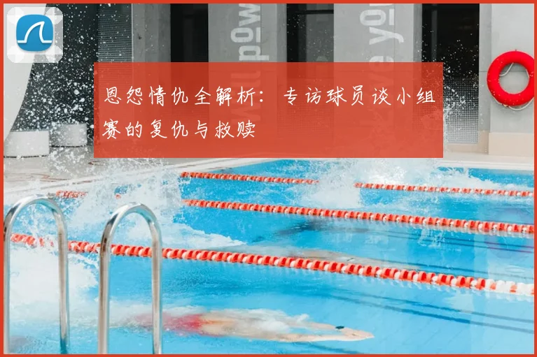恩怨情仇全解析：专访球员谈小组赛的复仇与救赎