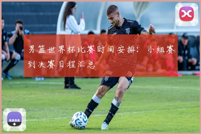 男篮世界杯比赛时间安排:小组赛到决赛日程汇总