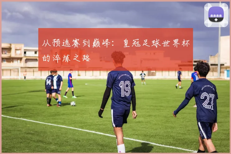 从预选赛到巅峰：皇冠足球世界杯的淬炼之路