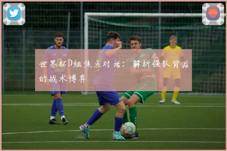 世界杯D组焦点对话：解析强队背后的战术博弈