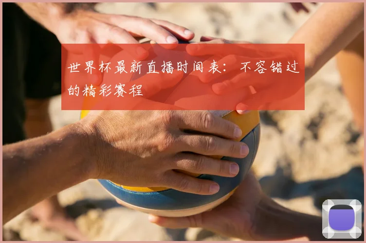 世界杯最新直播时间表：不容错过的精彩赛程