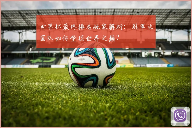 世界杯最终排名独家解析：冠军法国队如何登顶世界之巅？