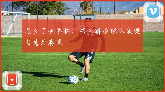 怎么了世界杯：深入解读球队表现与意外赛果