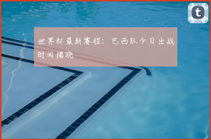 世界杯最新赛程：巴西队今日出战时间揭晓