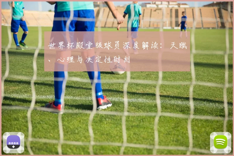 世界杯殿堂级球员深度解读：天赋、心理与决定性时刻