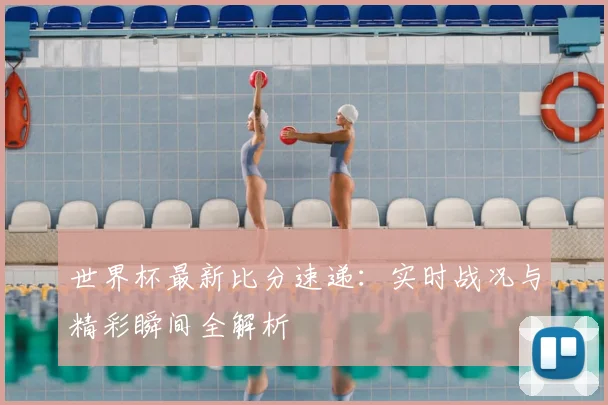 世界杯最新比分速递：实时战况与精彩瞬间全解析