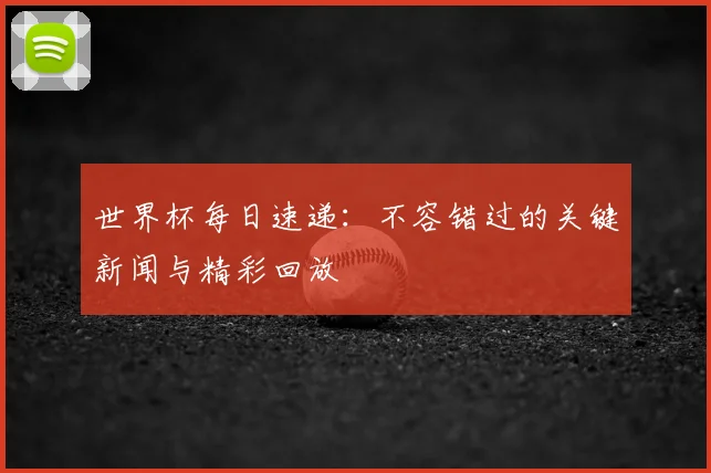 世界杯每日速递：不容错过的关键新闻与精彩回放