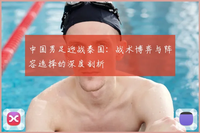 中国男足迎战泰国:战术博弈与阵容选择的深度剖析