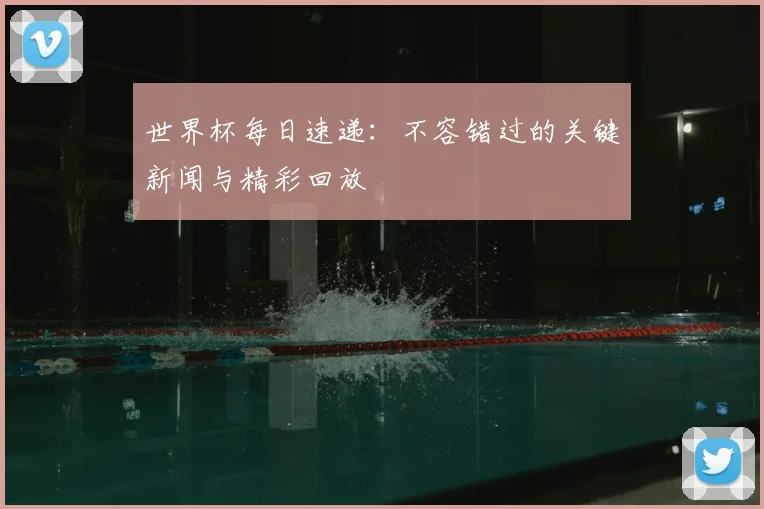 世界杯每日速递：不容错过的关键新闻与精彩回放