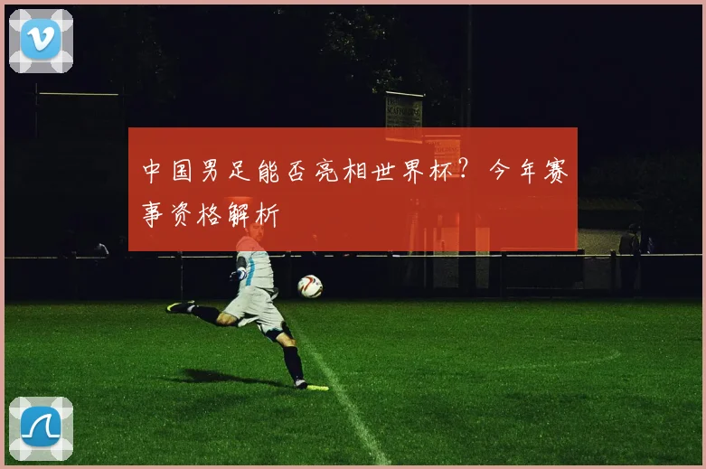 中国男足能否亮相世界杯？今年赛事资格解析