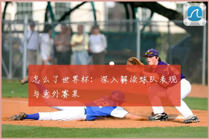 怎么了世界杯：深入解读球队表现与意外赛果