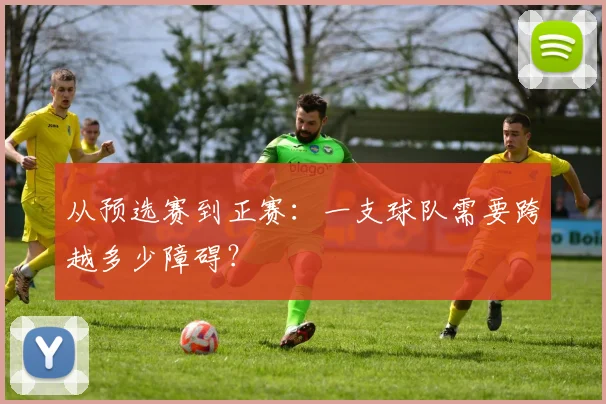 从预选赛到正赛：一支球队需要跨越多少障碍？