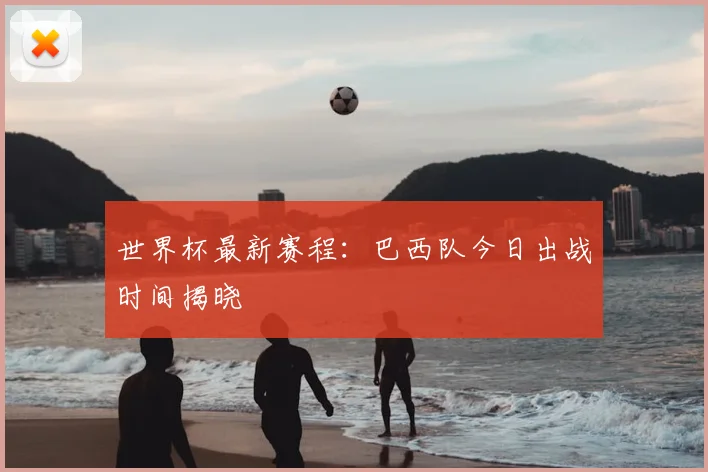 世界杯最新赛程：巴西队今日出战时间揭晓