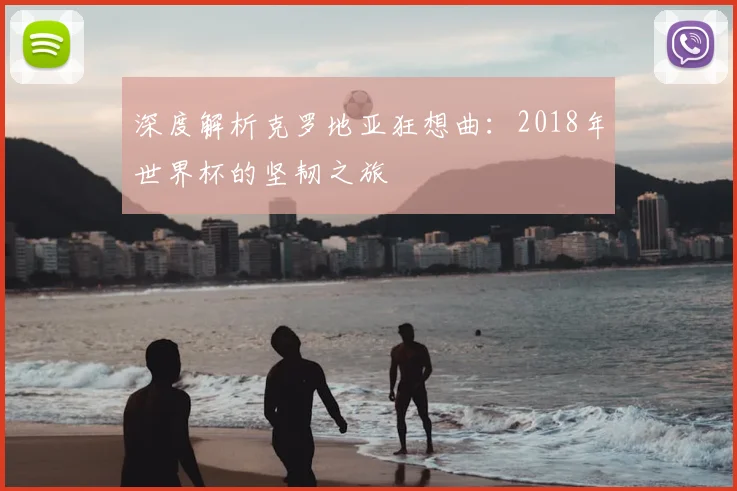 深度解析克罗地亚狂想曲:2018年世界杯的坚韧之旅