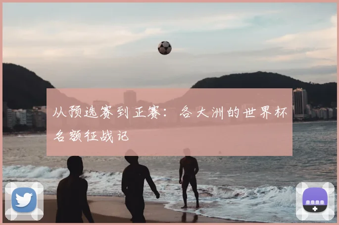 从预选赛到正赛：各大洲的世界杯名额征战记