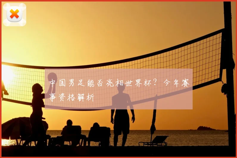 中国男足能否亮相世界杯？今年赛事资格解析