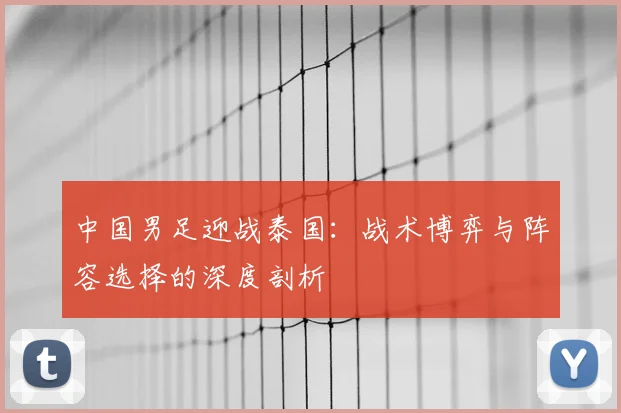 中国男足迎战泰国:战术博弈与阵容选择的深度剖析
