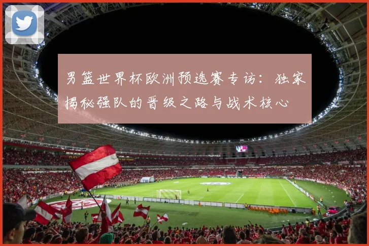 男篮世界杯欧洲预选赛专访:独家揭秘强队的晋级之路与战术核心