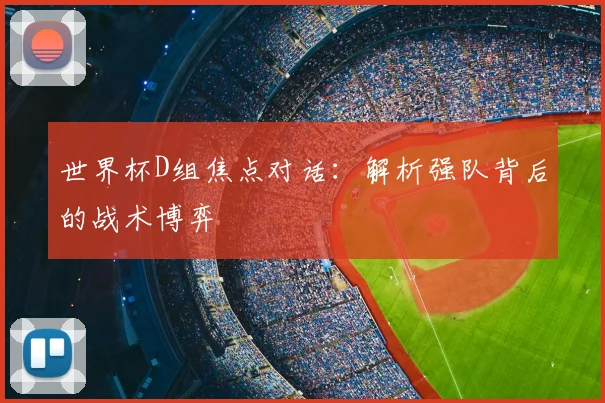 世界杯D组焦点对话：解析强队背后的战术博弈