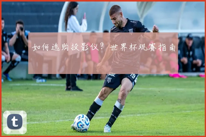 如何选购投影仪?世界杯观赛指南