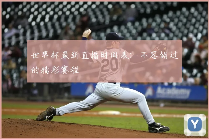 世界杯最新直播时间表：不容错过的精彩赛程