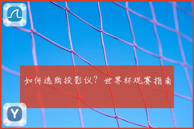 如何选购投影仪?世界杯观赛指南
